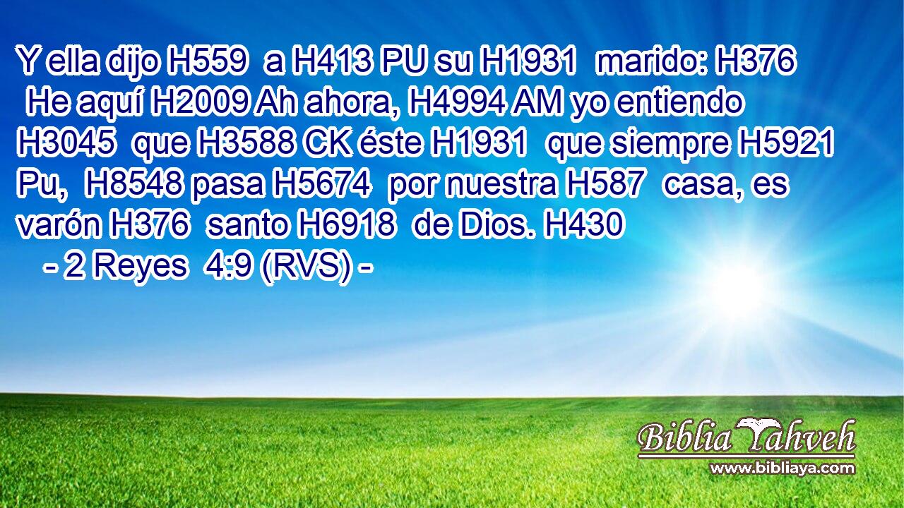 Y ella dijo H559  a H413 PU su H1931  marido: H376  He aquí H2009 Ah ahora, H4994 AM yo entiendo H3045  que H3588 CK éste H1931  que siempre H5921 Pu,  H8548 pasa H5674  por nuestra H587  casa, es varón H376  santo H6918  de Dios. H430  