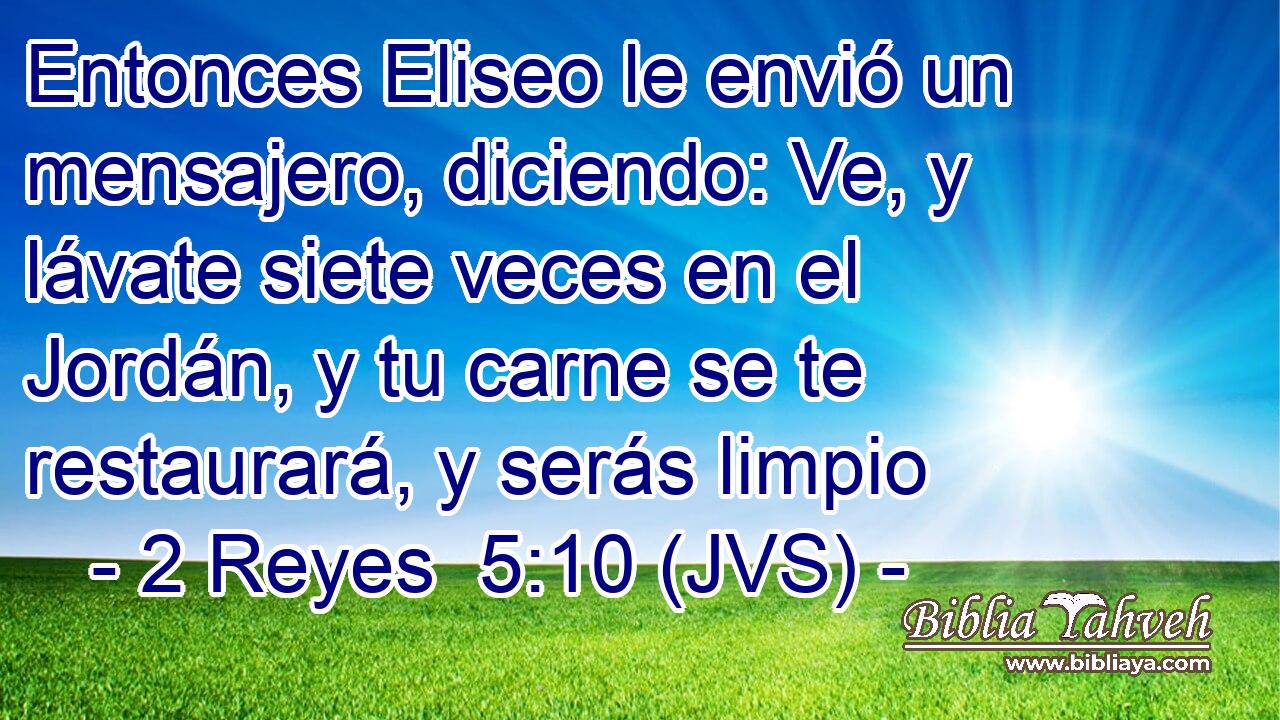 Entonces Eliseo le envió un mensajero, diciendo: Ve, y lávate siete veces en el Jordán, y tu carne se te restaurará, y serás limpio