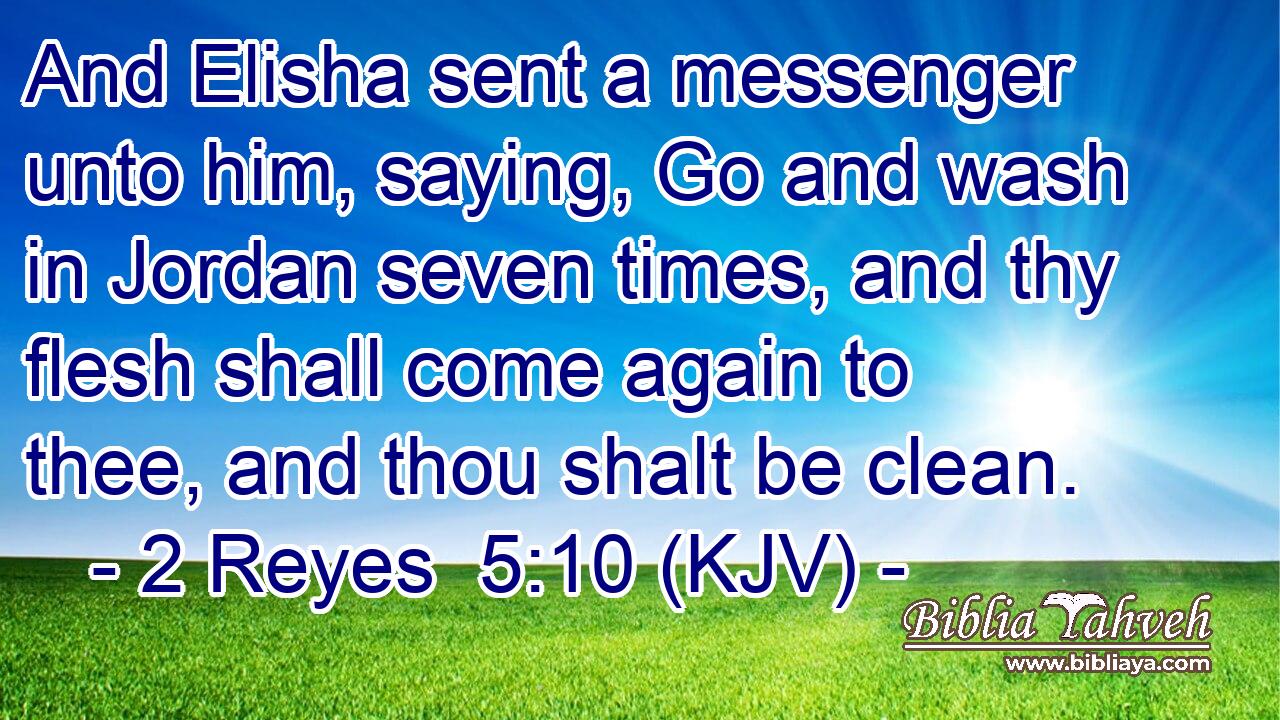 And Elisha sent a messenger unto him, saying, Go and wash in Jordan seven times, and thy flesh shall come again to thee, and thou shalt be clean.