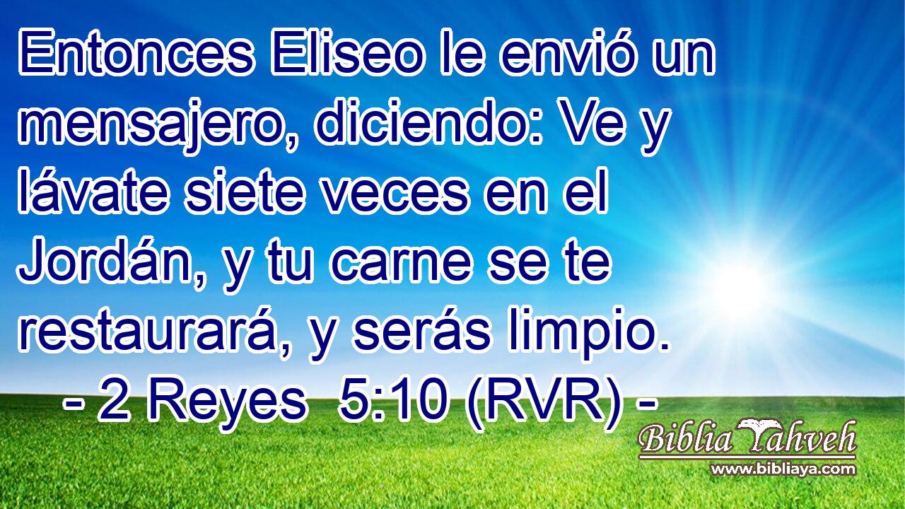 Entonces Eliseo le envió un mensajero, diciendo: Ve y lávate siete veces en el Jordán, y tu carne se te restaurará, y serás limpio.