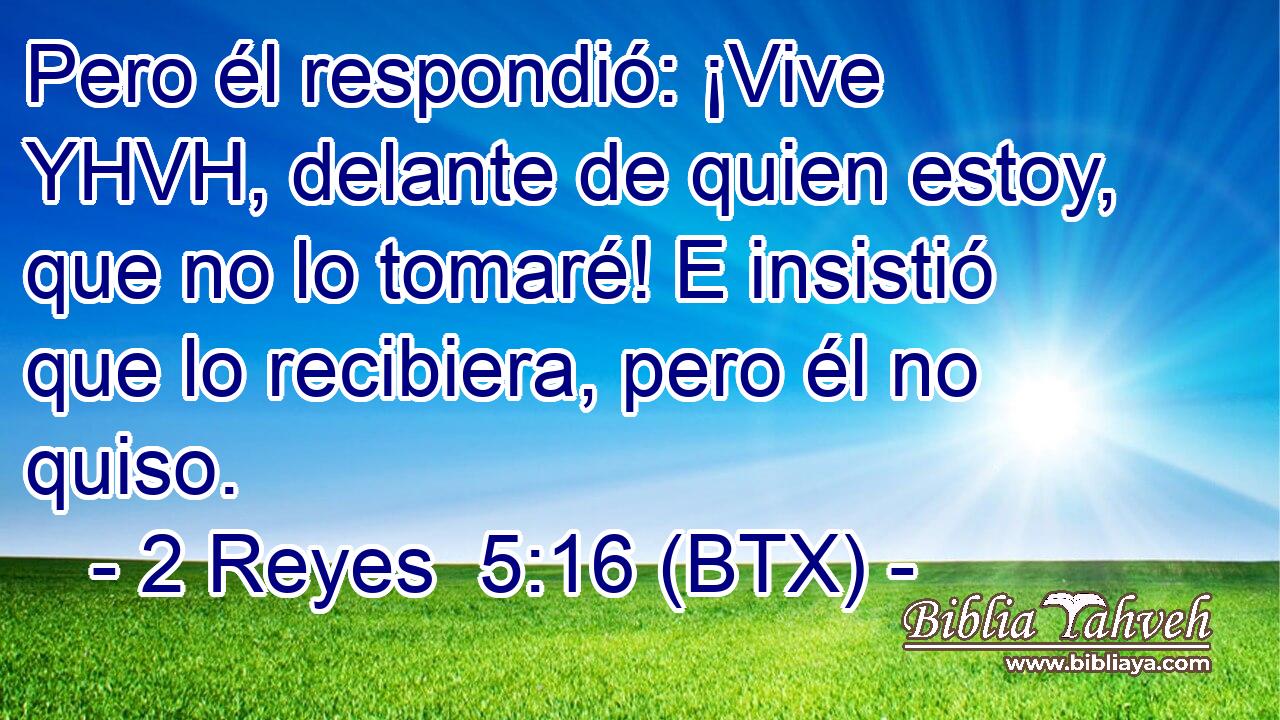 Pero él respondió: ¡Vive YHVH, delante de quien estoy, que no lo tomaré! E insistió que lo recibiera, pero él no quiso.