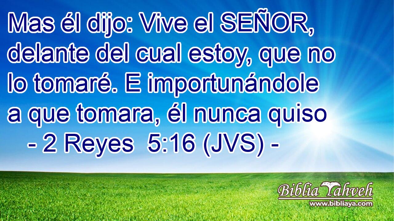 Mas él dijo: Vive el SEÑOR, delante del cual estoy, que no lo tomaré. E importunándole a que tomara, él nunca quiso