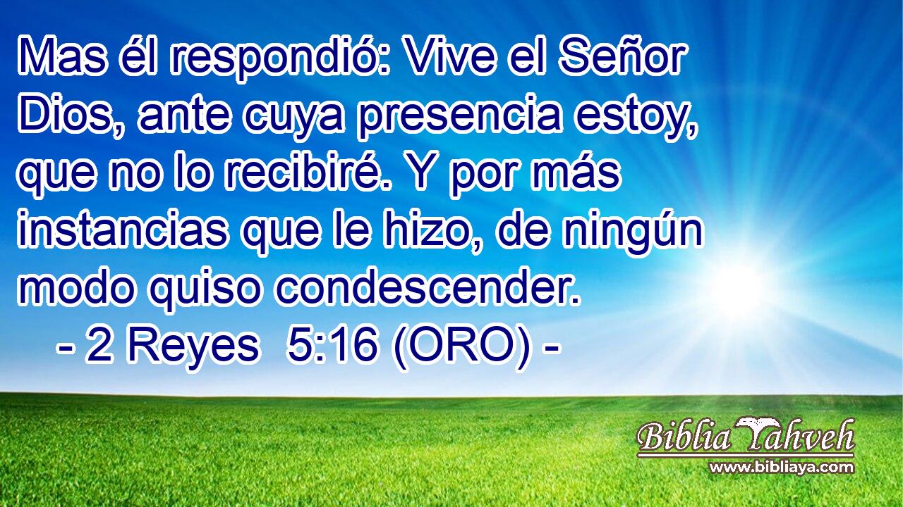  Mas él respondió: Vive el Señor Dios, ante cuya presencia estoy, que no lo recibiré. Y por más instancias que le hizo, de ningún modo quiso condescender. 
