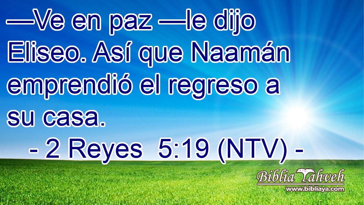 —Ve en paz —le dijo Eliseo. Así que Naamán emprendió el regreso a su casa.