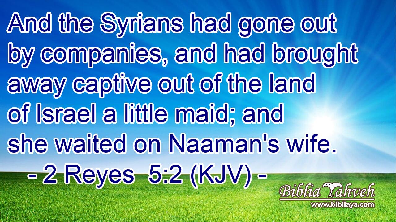 And the Syrians had gone out by companies, and had brought away captive out of the land of Israel a little maid; and she waited on Naaman's wife.