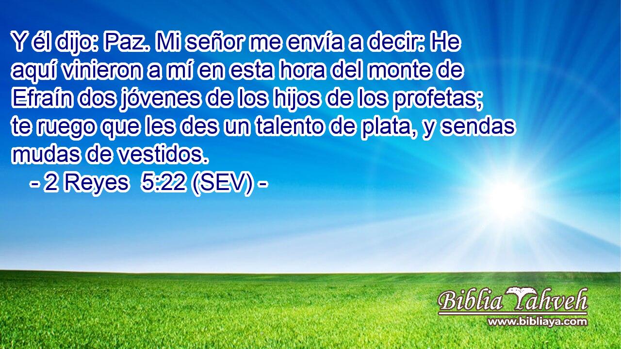 2 Reyes 5:22 (sev) - Y él dijo: Paz. Mi señor me envía a decir... 2 Reyes 5:22 (sev) - Y él dijo: Paz. Mi señor me envía a decir...
