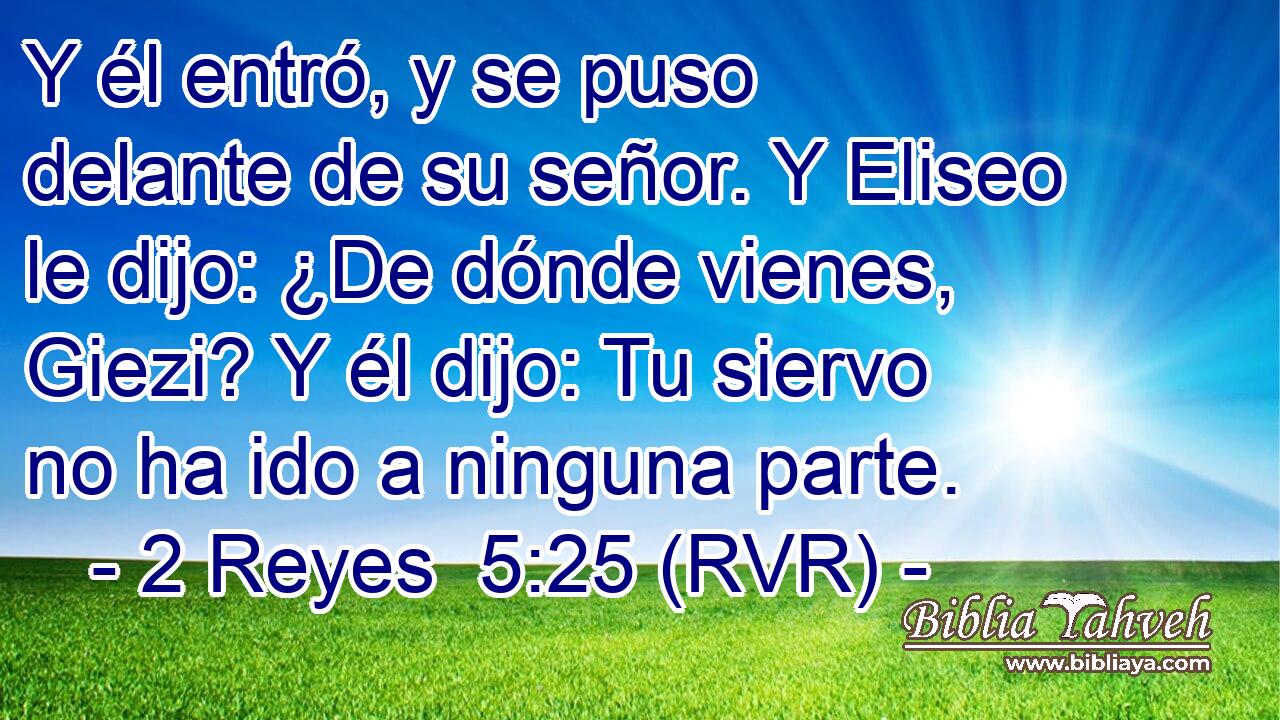 Y él entró, y se puso delante de su señor. Y Eliseo le dijo: ¿De dónde vienes, Giezi? Y él dijo: Tu siervo no ha ido a ninguna parte.