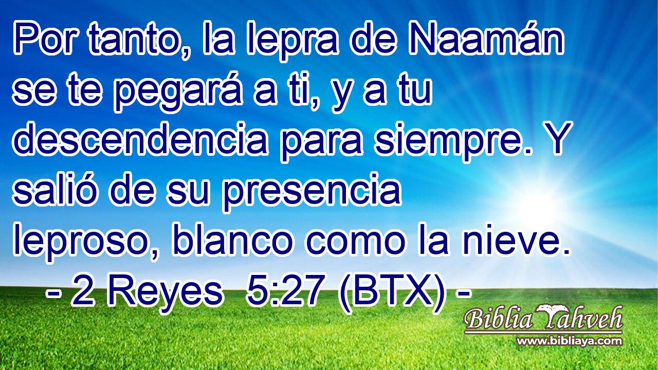 Por tanto, la lepra de Naamán se te pegará a ti, y a tu descendencia para siempre. Y salió de su presencia leproso, blanco como la nieve.
