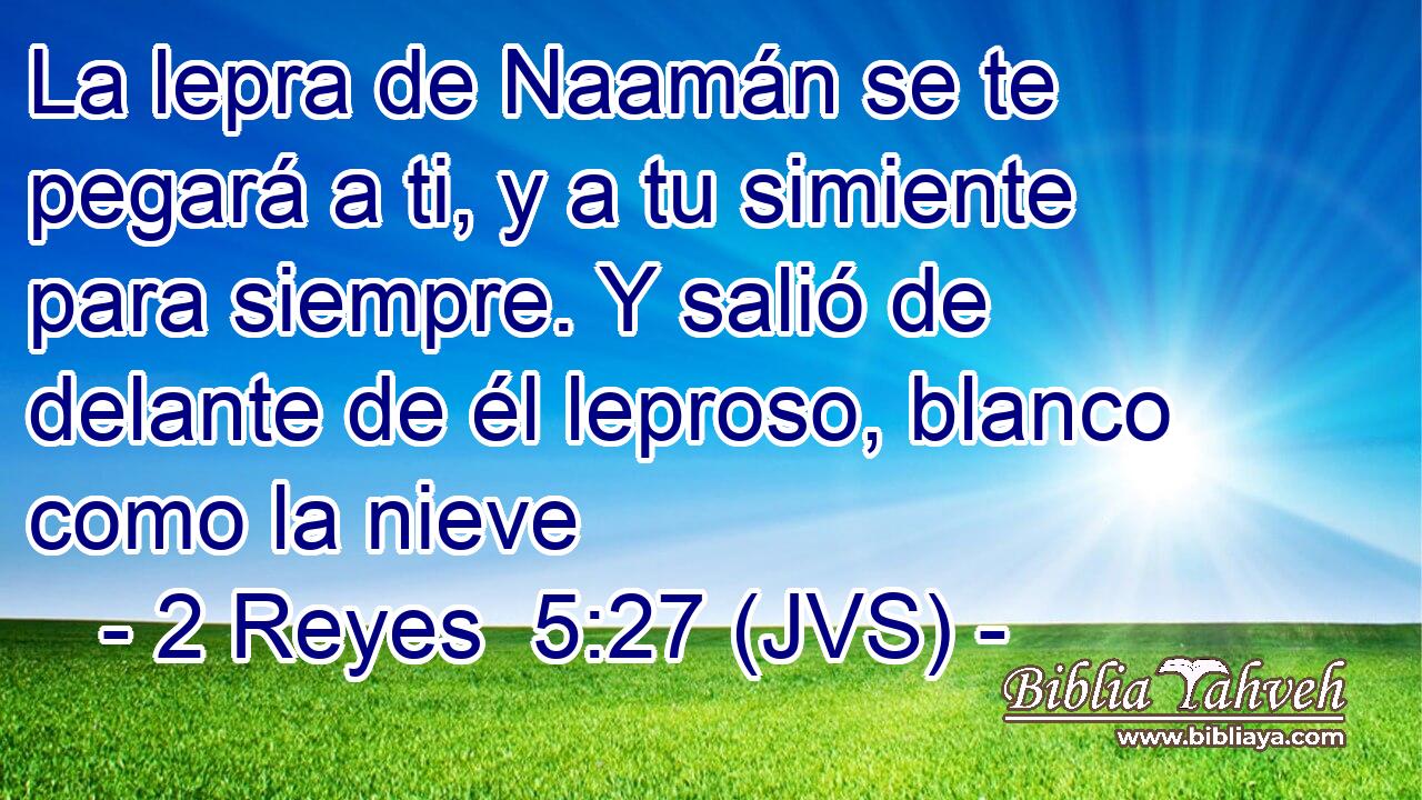 La lepra de Naamán se te pegará a ti, y a tu simiente para siempre. Y salió de delante de él leproso, blanco como la nieve