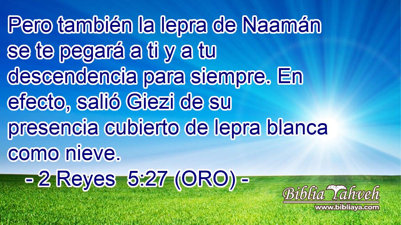  Pero también la lepra de Naamán se te pegará a ti y a tu descendencia para siempre. En efecto, salió Giezi de su presencia cubierto de lepra blanca como nieve. 