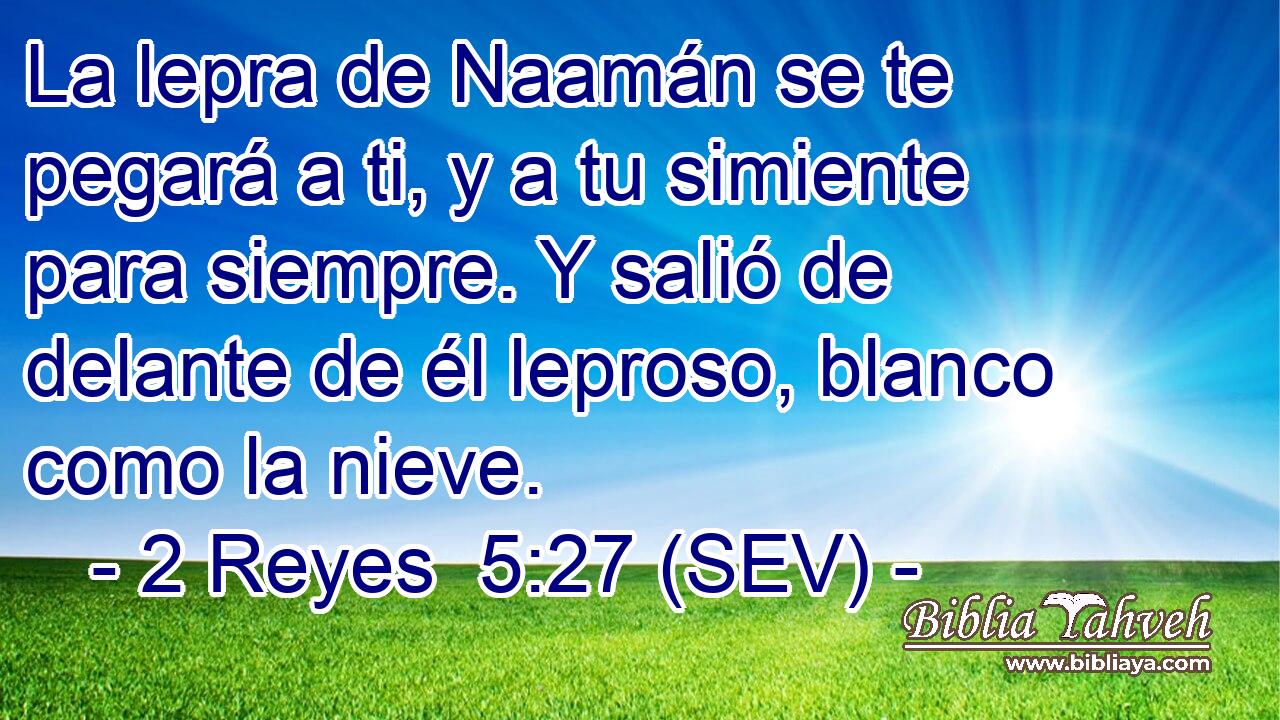 La lepra de Naamán se te pegará a ti, y a tu simiente para siempre. Y salió de delante de él leproso, blanco como la nieve.