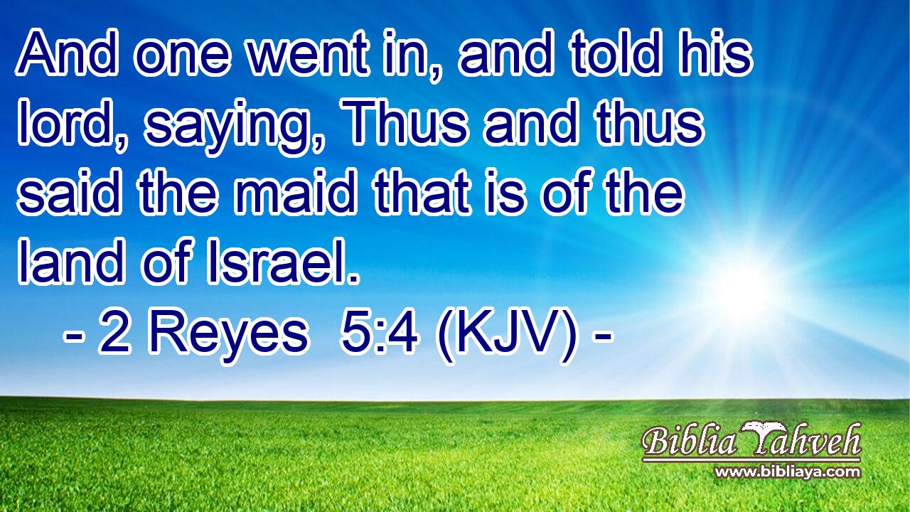 And one went in, and told his lord, saying, Thus and thus said the maid that is of the land of Israel.