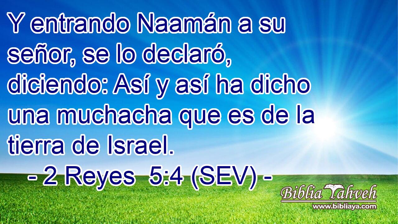 Y entrando Naamán a su señor, se lo declaró, diciendo: Así y así ha dicho una muchacha que es de la tierra de Israel.