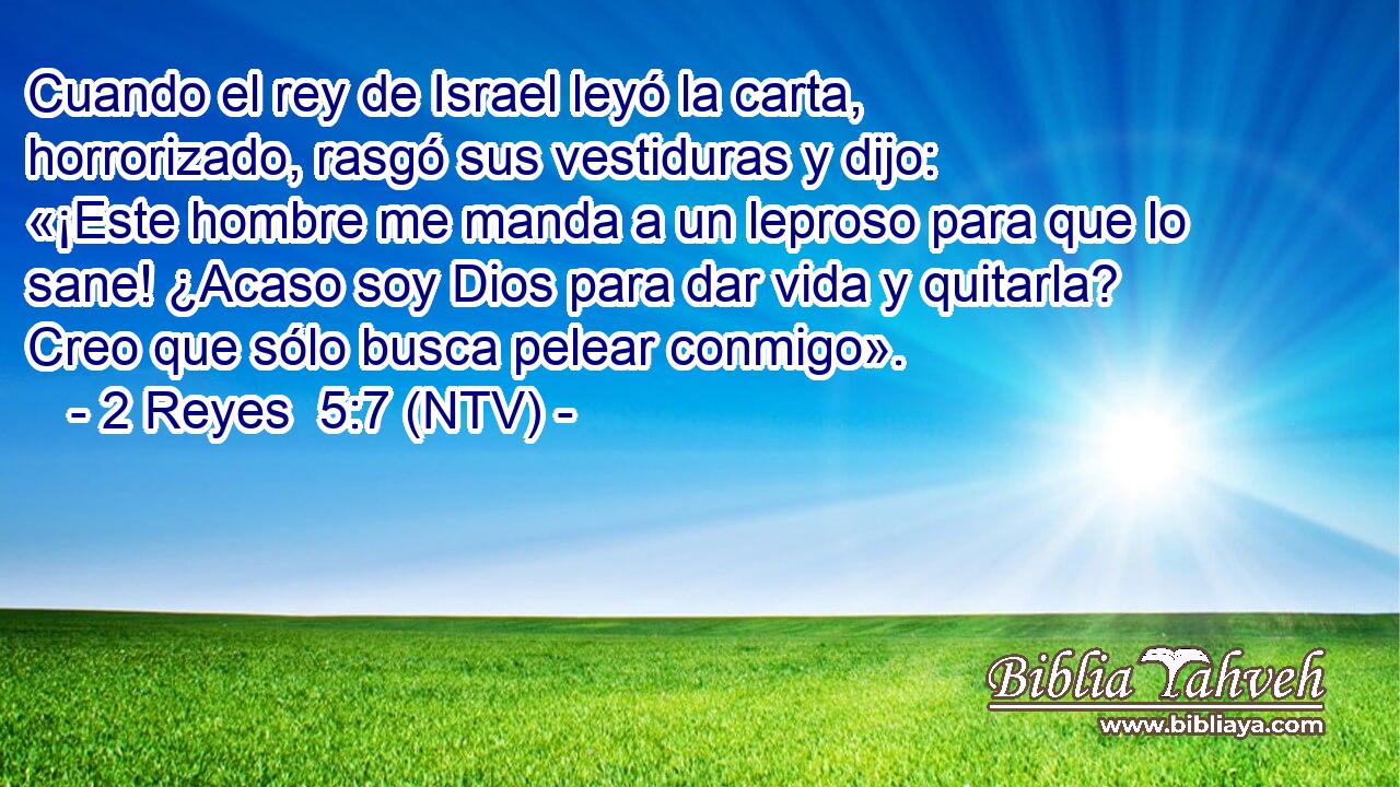 Cuando el rey de Israel leyó la carta, horrorizado, rasgó sus vestiduras y dijo: «¡Este hombre me manda a un leproso para que lo sane! ¿Acaso soy Dios para dar vida y quitarla? Creo que sólo busca pelear conmigo».