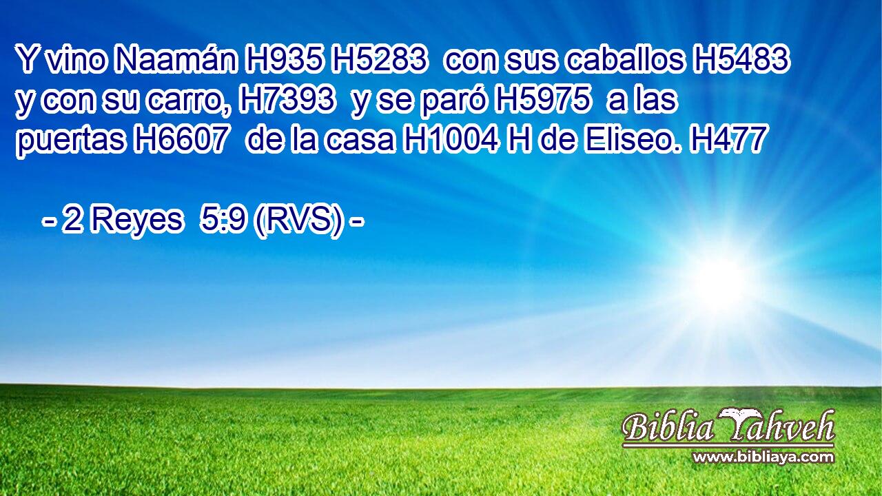 Y vino Naamán H935 H5283  con sus caballos H5483  y con su carro, H7393  y se paró H5975  a las puertas H6607  de la casa H1004 H de Eliseo. H477  
