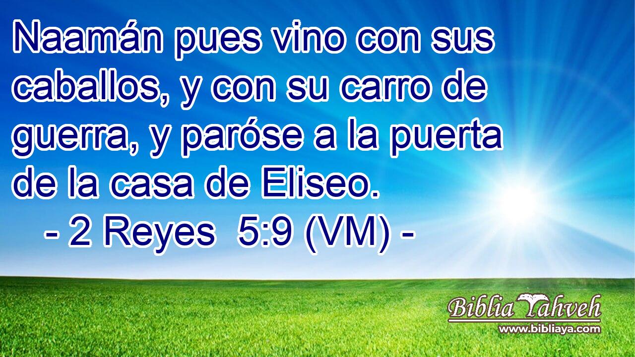  Naamán pues vino con sus caballos, y con su carro de guerra, y paróse a la puerta de la casa de Eliseo. 