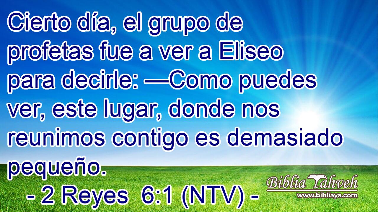 Cierto día, el grupo de profetas fue a ver a Eliseo para decirle: —Como puedes ver, este lugar, donde nos reunimos contigo es demasiado pequeño.