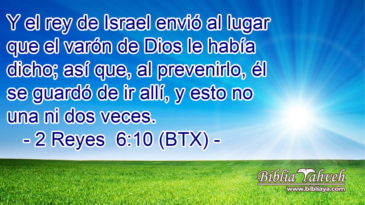Y el rey de Israel envió al lugar que el varón de Dios le había dicho; así que, al prevenirlo, él se guardó de ir allí, y esto no una ni dos veces.