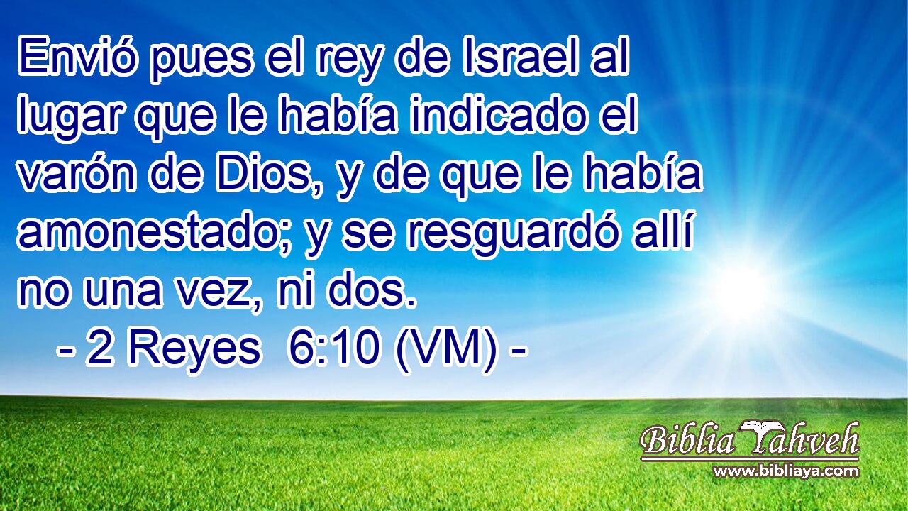  Envió pues el rey de Israel al lugar que le había indicado el varón de Dios, y de que le había amonestado; y se resguardó allí no una vez, ni dos. 