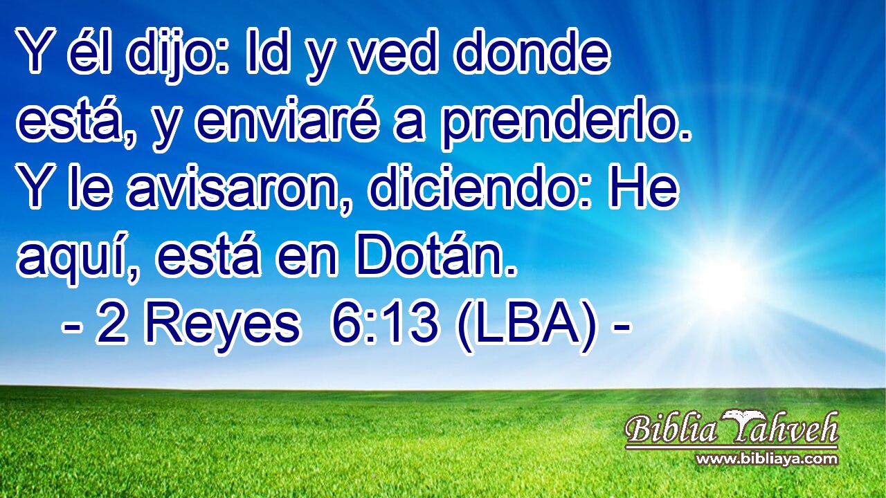 Y él dijo: Id y ved donde está, y enviaré a prenderlo. Y le avisaron, diciendo: He aquí, está en Dotán.