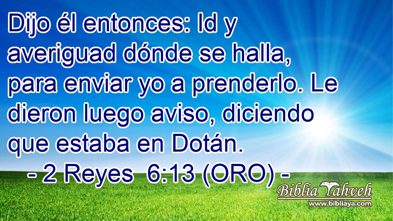  Dijo él entonces: Id y averiguad dónde se halla, para enviar yo a prenderlo. Le dieron luego aviso, diciendo que estaba en Dotán. 