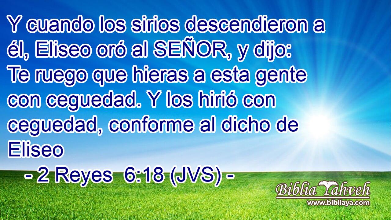 Y cuando los sirios descendieron a él, Eliseo oró al SEÑOR, y dijo: Te ruego que hieras a esta gente con ceguedad. Y los hirió con ceguedad, conforme al dicho de Eliseo