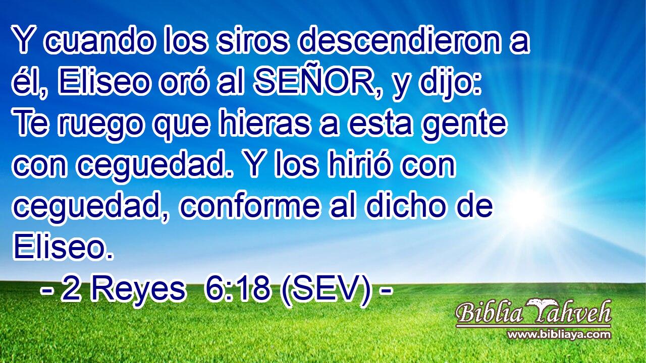 Y cuando los siros descendieron a él, Eliseo oró al SEÑOR, y dijo: Te ruego que hieras a esta gente con ceguedad. Y los hirió con ceguedad, conforme al dicho de Eliseo.