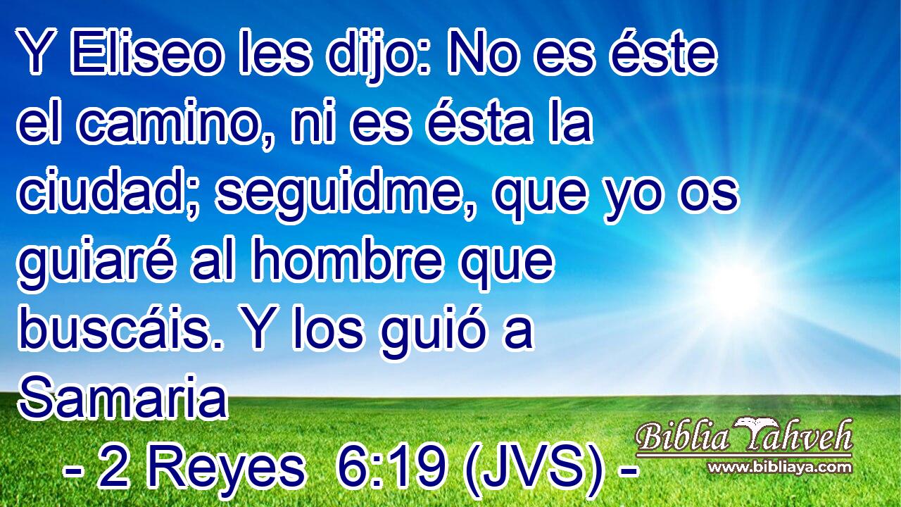 Y Eliseo les dijo: No es éste el camino, ni es ésta la ciudad; seguidme, que yo os guiaré al hombre que buscáis. Y los guió a Samaria
