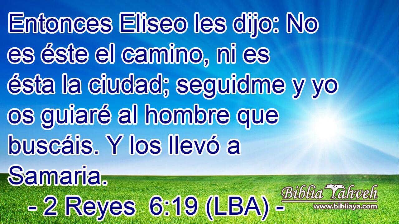 Entonces Eliseo les dijo: No es éste el camino, ni es ésta la ciudad; seguidme y yo os guiaré al hombre que buscáis. Y los llevó a Samaria.