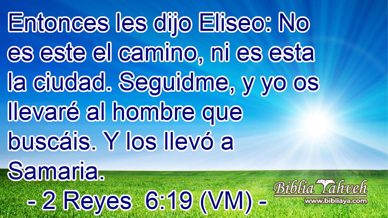  Entonces les dijo Eliseo: No es este el camino, ni es esta la ciudad. Seguidme, y yo os llevaré al hombre que buscáis. Y los llevó a Samaria. 