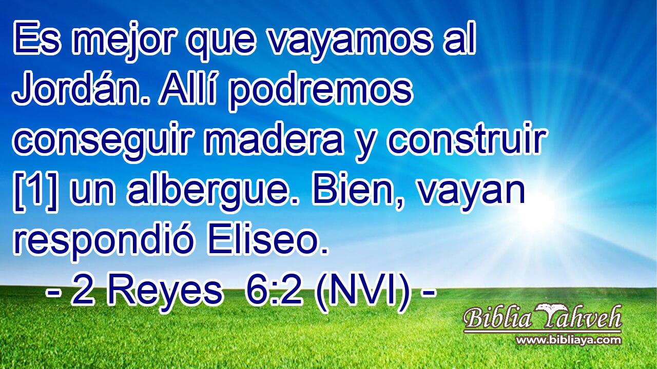  Es mejor que vayamos al Jordán. Allí podremos conseguir madera y construir [1] un albergue. Bien, vayan respondió Eliseo. 