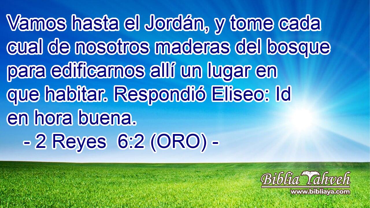  Vamos hasta el Jordán, y tome cada cual de nosotros maderas del bosque para edificarnos allí un lugar en que habitar. Respondió Eliseo: Id en hora buena. 