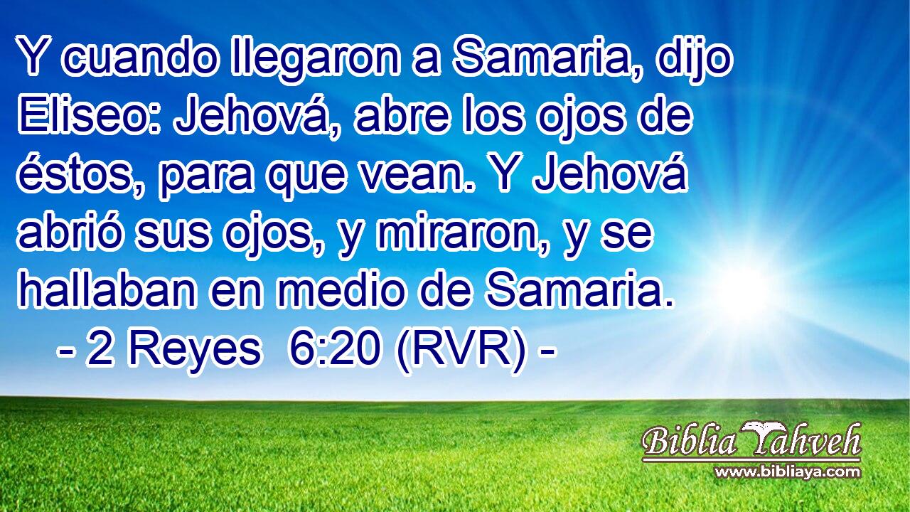 Y cuando llegaron a Samaria, dijo Eliseo: Jehová, abre los ojos de éstos, para que vean. Y Jehová abrió sus ojos, y miraron, y se hallaban en medio de Samaria.