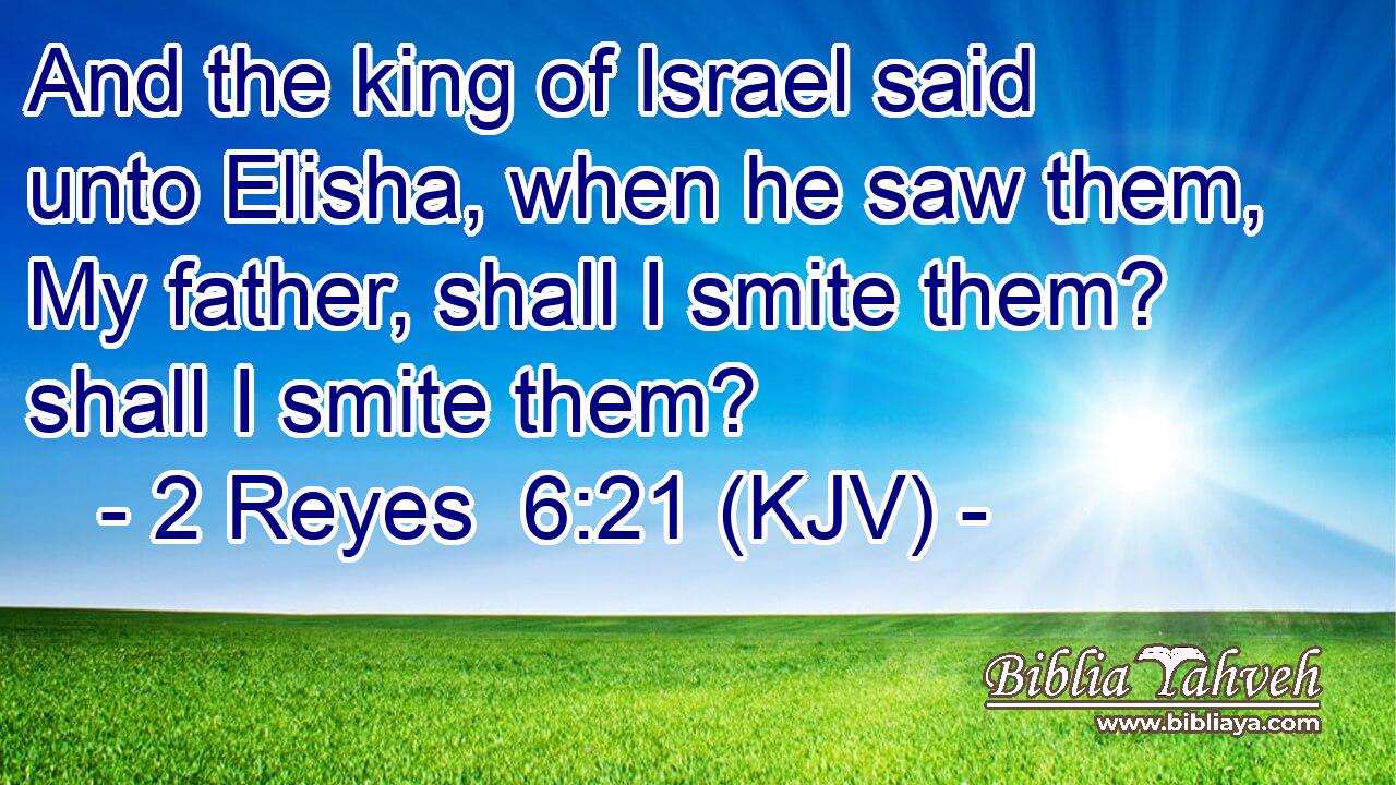 And the king of Israel said unto Elisha, when he saw them, My father, shall I smite them? shall I smite them?