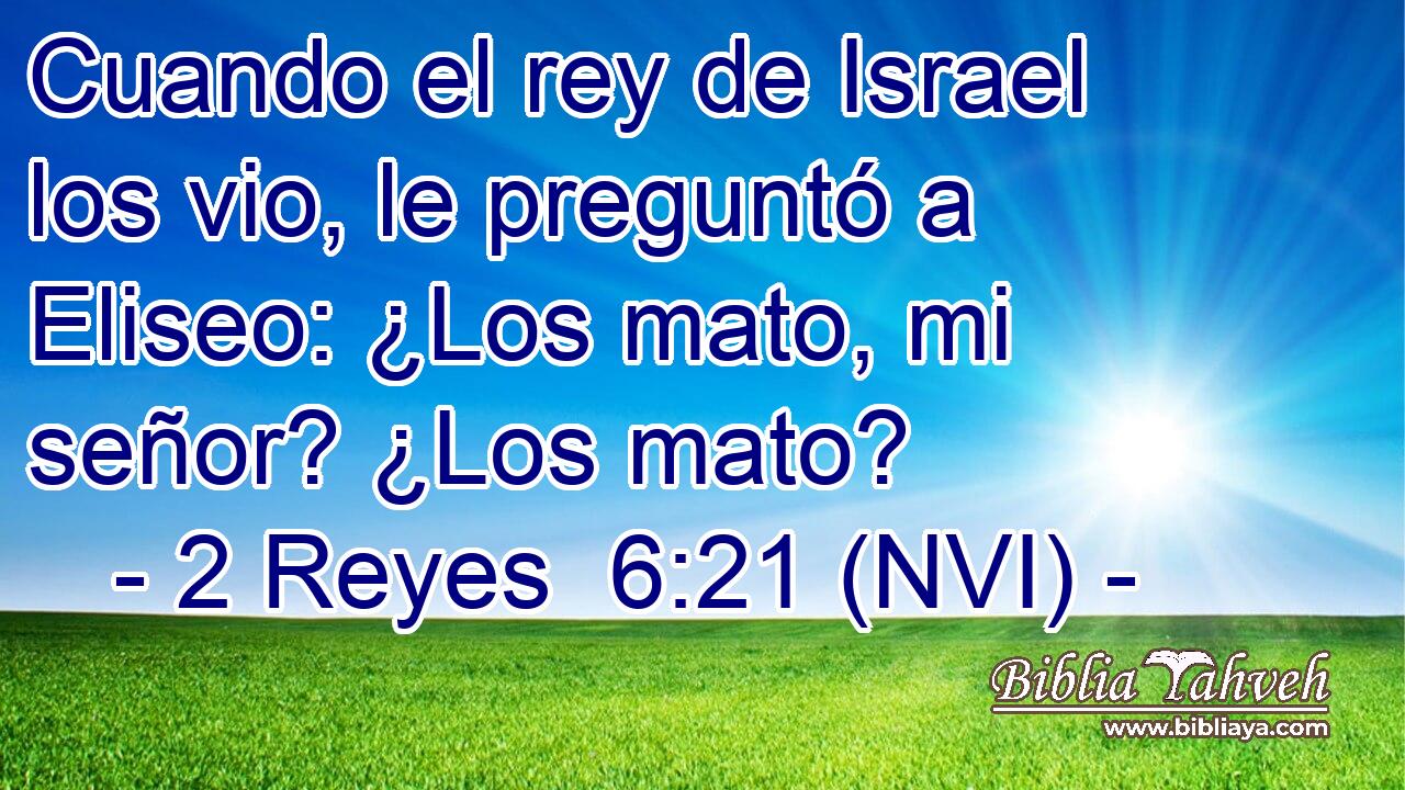  Cuando el rey de Israel los vio, le preguntó a Eliseo: ¿Los mato, mi señor? ¿Los mato? 