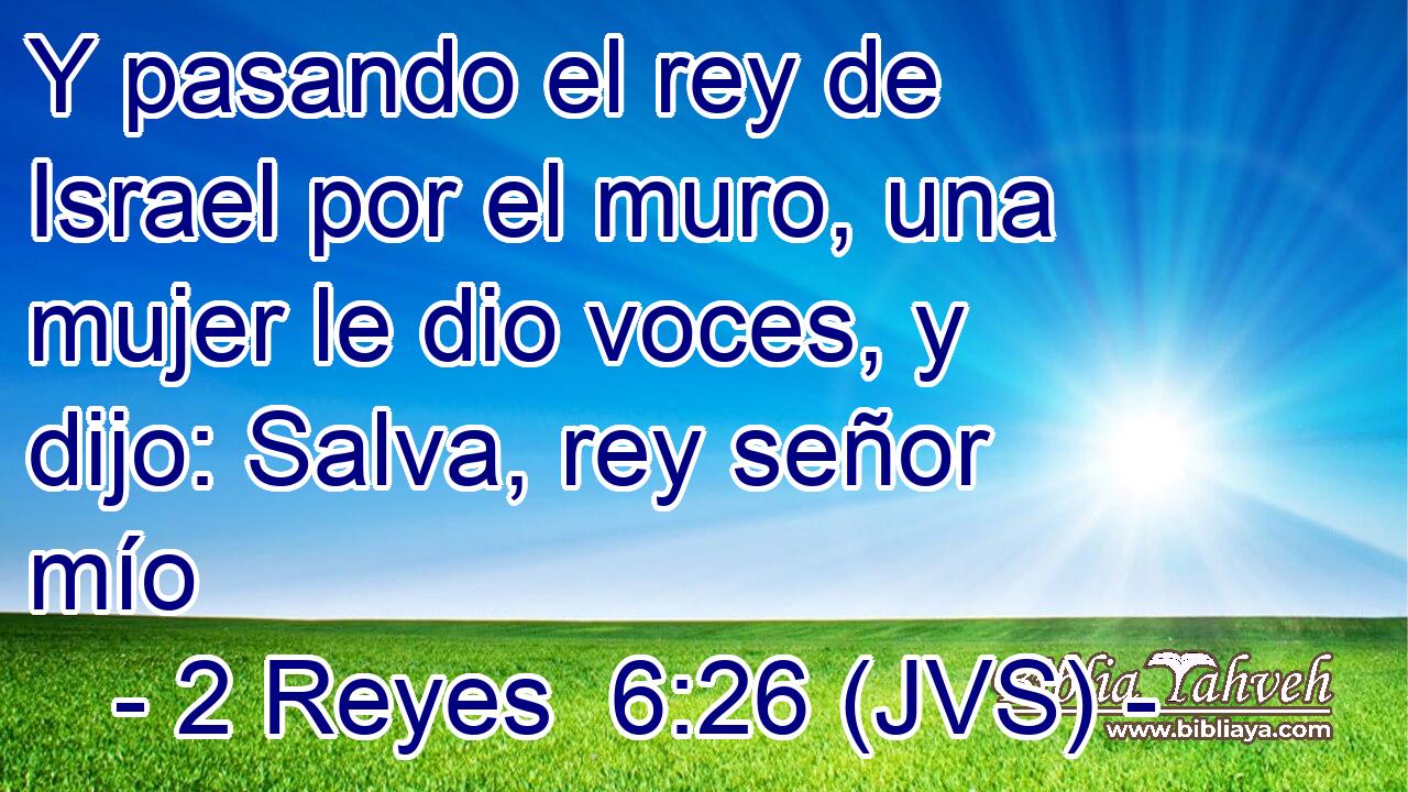 Y pasando el rey de Israel por el muro, una mujer le dio voces, y dijo: Salva, rey señor mío