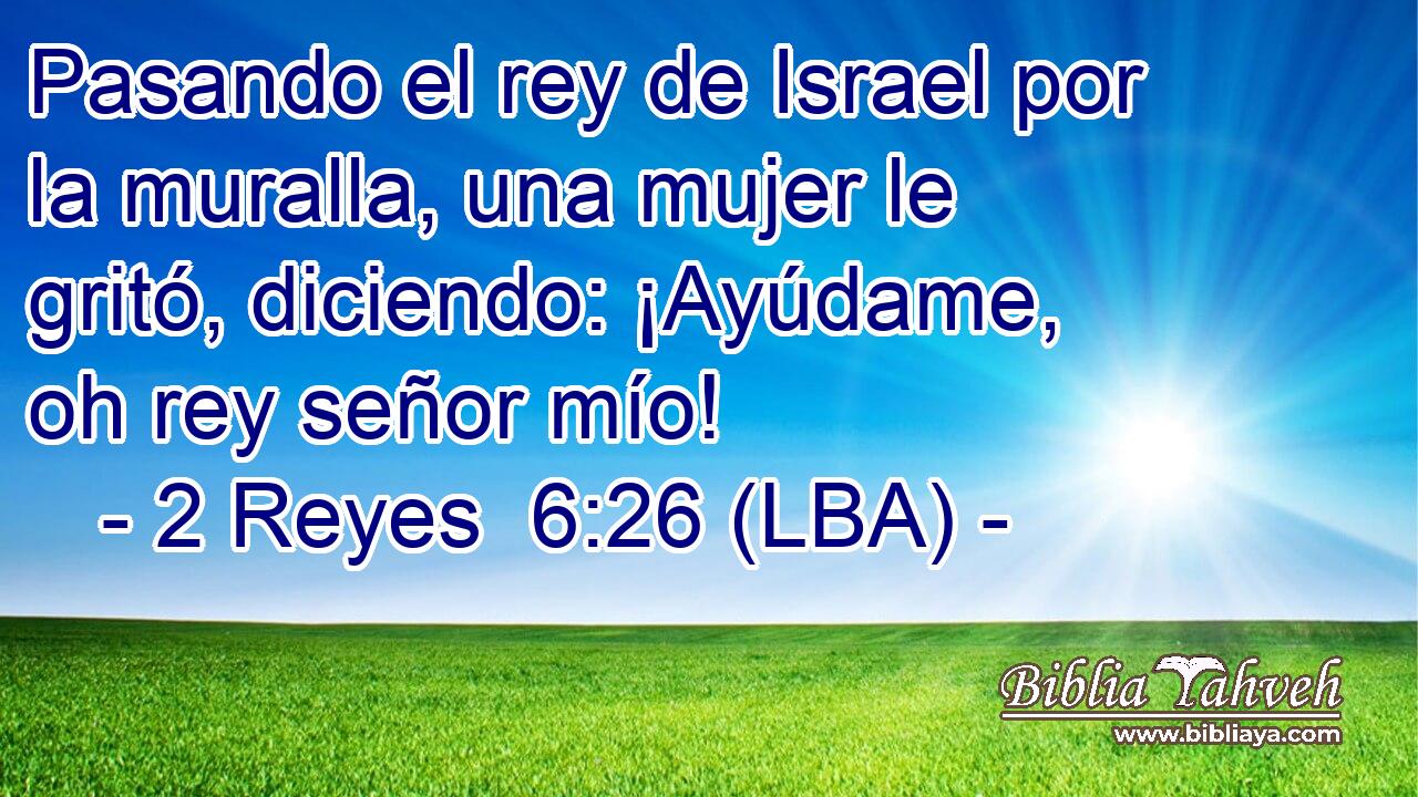 Pasando el rey de Israel por la muralla, una mujer le gritó, diciendo: ¡Ayúdame, oh rey señor mío!