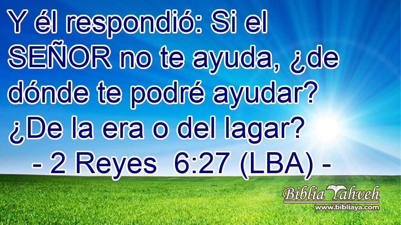 Y él respondió: Si el SEÑOR no te ayuda, ¿de dónde te podré ayudar? ¿De la era o del lagar?