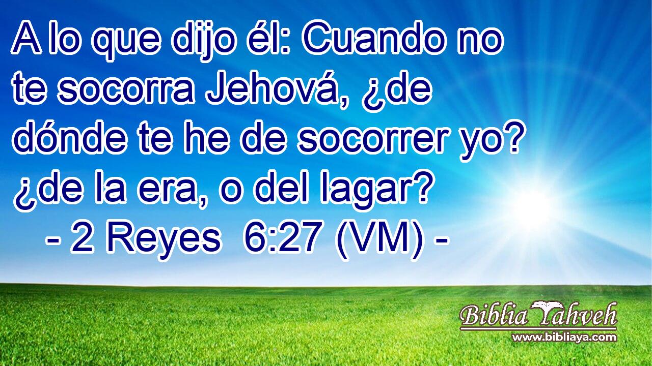  A lo que dijo él: Cuando no te socorra Jehová, ¿de dónde te he de socorrer yo? ¿de la era, o del lagar? 