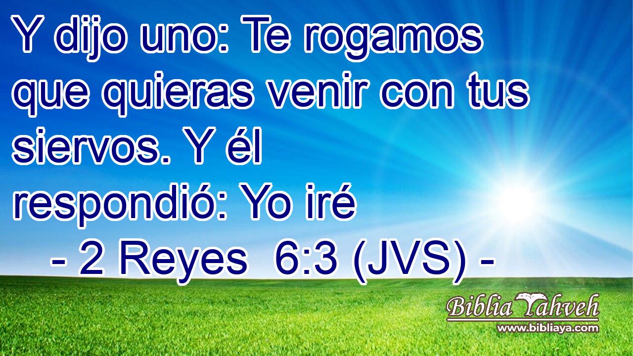 Y dijo uno: Te rogamos que quieras venir con tus siervos. Y él respondió: Yo iré