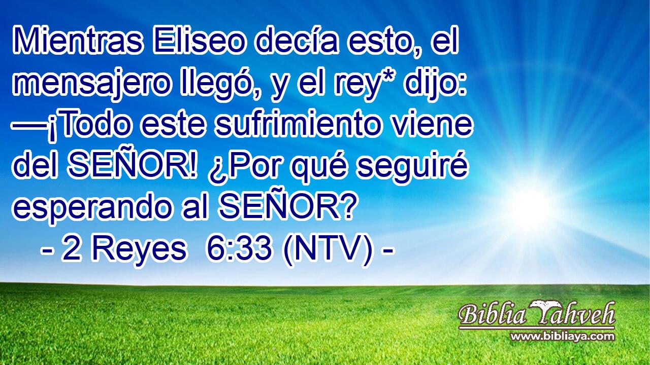 Mientras Eliseo decía esto, el mensajero llegó, y el rey* dijo: —¡Todo este sufrimiento viene del SEÑOR! ¿Por qué seguiré esperando al SEÑOR?