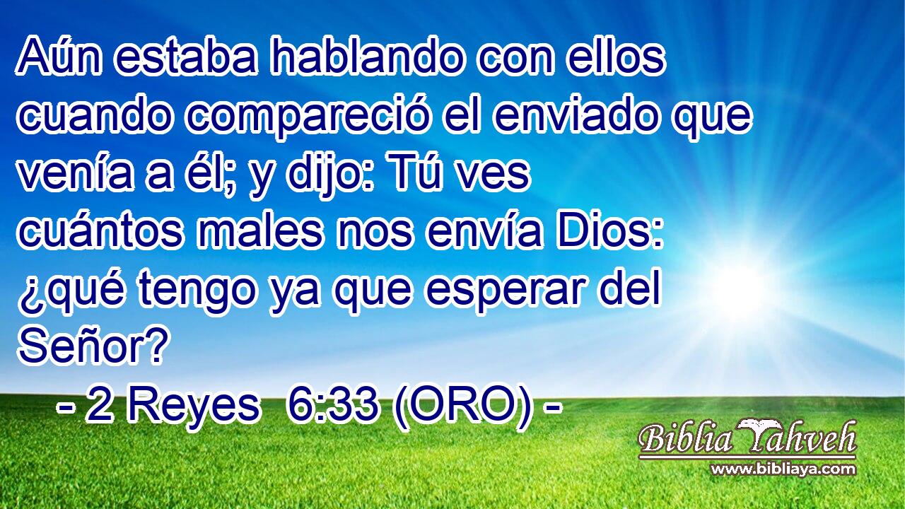  Aún estaba hablando con ellos cuando compareció el enviado que venía a él; y dijo: Tú ves cuántos males nos envía Dios: ¿qué tengo ya que esperar del Señor? 