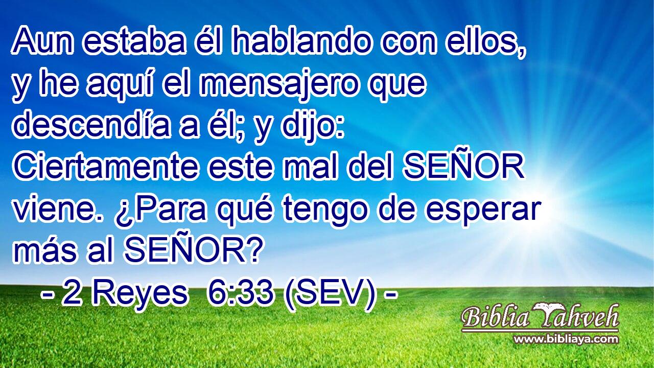 Aun estaba él hablando con ellos, y he aquí el mensajero que descendía a él; y dijo: Ciertamente este mal del SEÑOR viene. ¿Para qué tengo de esperar más al SEÑOR?