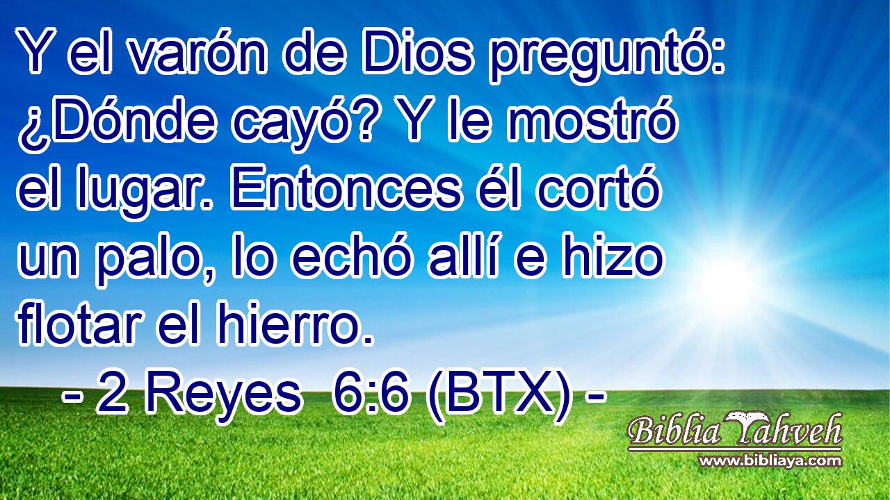 Y el varón de Dios preguntó: ¿Dónde cayó? Y le mostró el lugar. Entonces él cortó un palo, lo echó allí e hizo flotar el hierro.