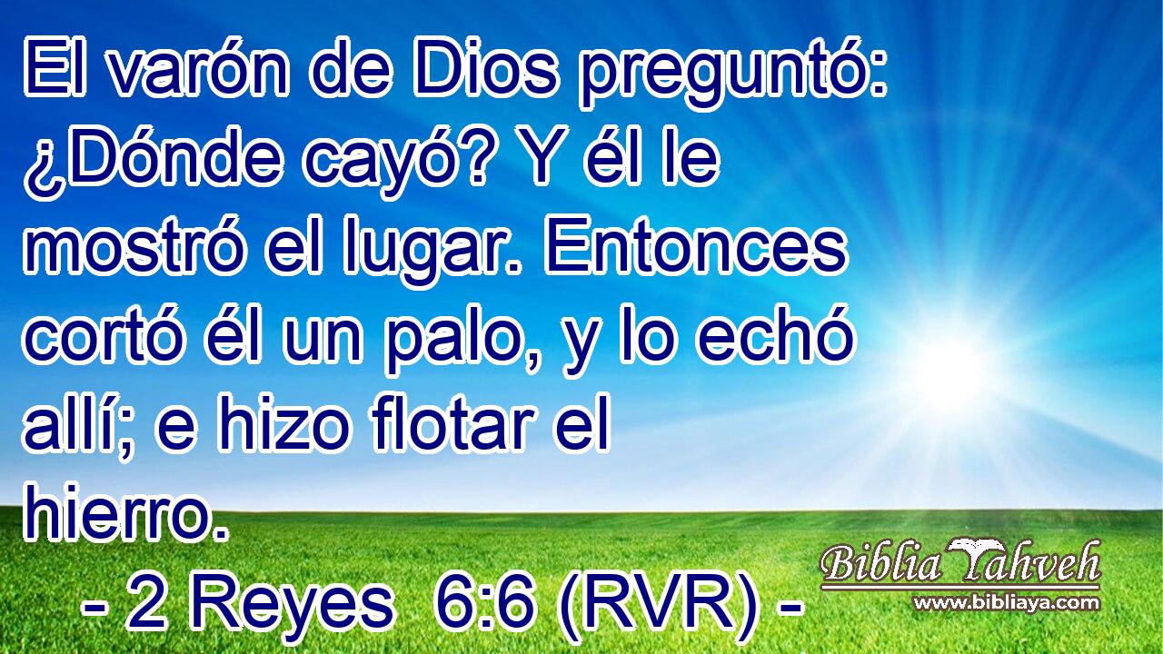 El varón de Dios preguntó: ¿Dónde cayó? Y él le mostró el lugar. Entonces cortó él un palo, y lo echó allí; e hizo flotar el hierro.