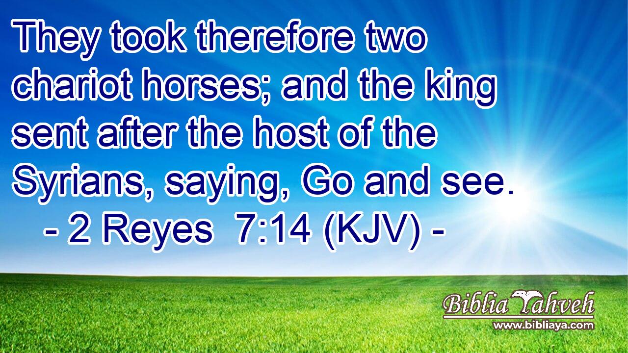 They took therefore two chariot horses; and the king sent after the host of the Syrians, saying, Go and see.
