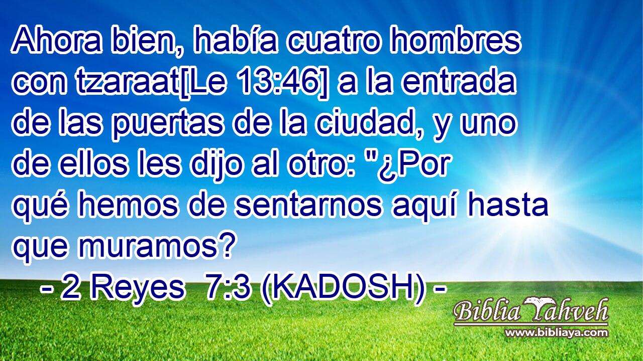  Ahora bien, había cuatro hombres con tzaraat[Le 13:46] a la entrada de las puertas de la ciudad, y uno de ellos les dijo al otro: 