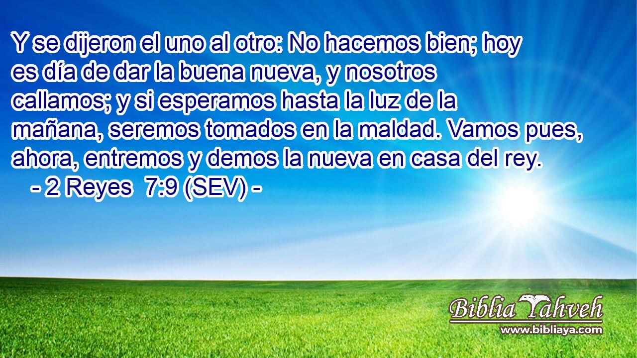 Y se dijeron el uno al otro: No hacemos bien; hoy es día de dar la buena nueva, y nosotros callamos; y si esperamos hasta la luz de la mañana, seremos tomados en la maldad. Vamos pues, ahora, entremos y demos la nueva en casa del rey.