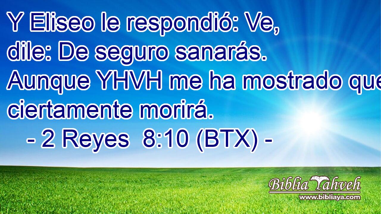 Y Eliseo le respondió: Ve, dile: De seguro sanarás. Aunque YHVH me ha mostrado que ciertamente morirá.