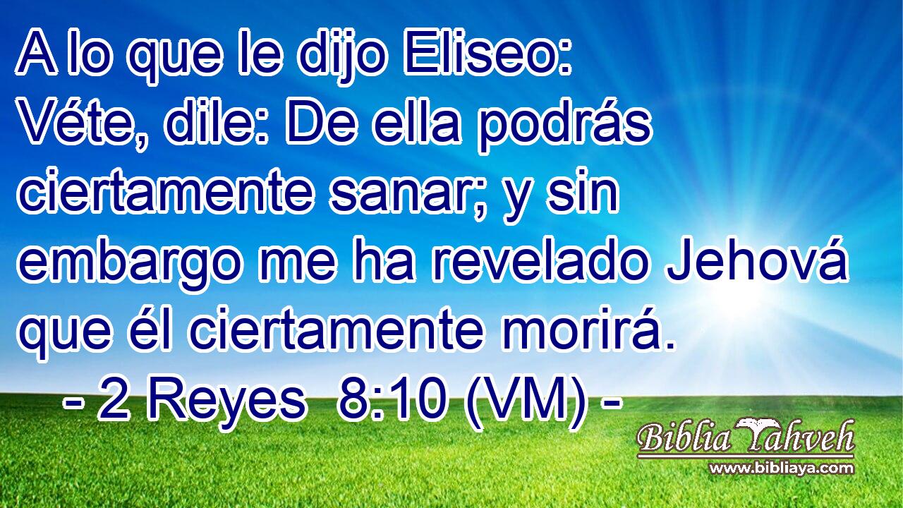  A lo que le dijo Eliseo: Véte, dile: De ella podrás ciertamente sanar; y sin embargo me ha revelado Jehová que él ciertamente morirá. 